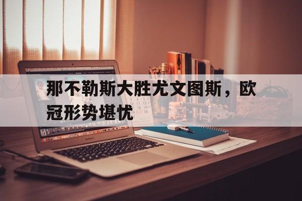 关于那不勒斯大胜尤文图斯，欧冠形势堪忧的信息